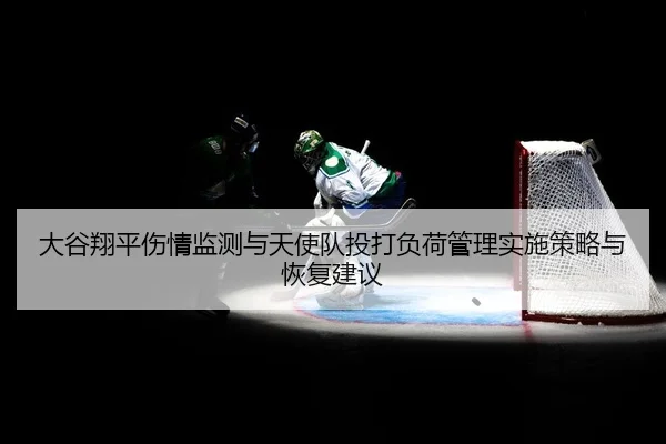 大谷翔平伤情监测与天使队投打负荷管理实施策略与恢复建议