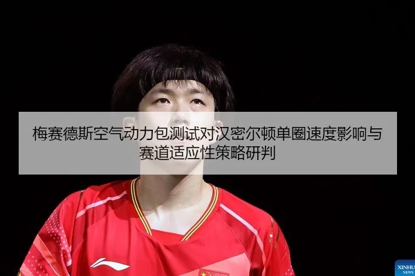 梅赛德斯空气动力包测试对汉密尔顿单圈速度影响与赛道适应性策略研判
