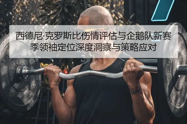 西德尼·克罗斯比伤情评估与企鹅队新赛季领袖定位深度洞察与策略应对（PG）